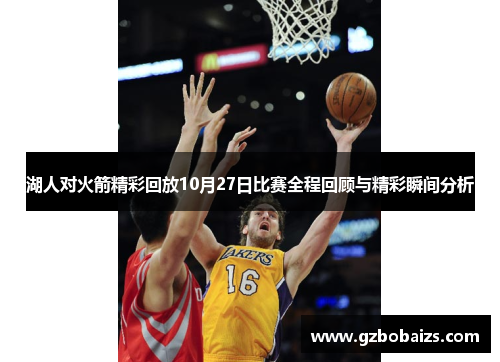 湖人对火箭精彩回放10月27日比赛全程回顾与精彩瞬间分析